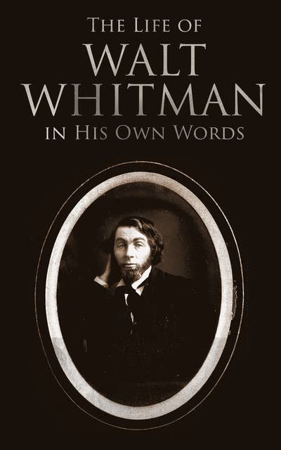 The Life of Walt Whitman in His Own Words: Memoirs & Letters of Walt Whitman