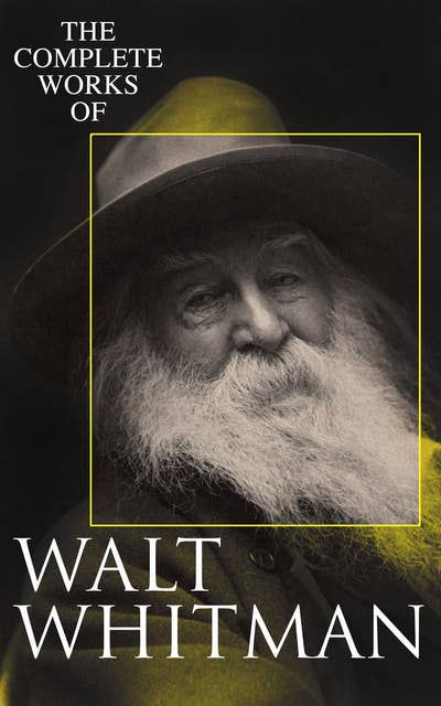 The Complete Works of Walt Whitman: Poetry, Prose Works, Letters & Memoirs