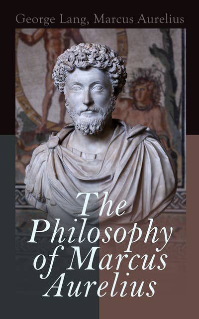 The Philosophy of Marcus Aurelius: Biography of Roman Emperor Marcus Aurelius; Study of His Philosophy & Meditations by Marcus Aurelius