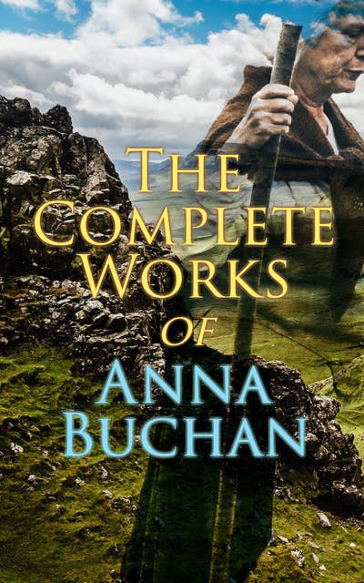 The Complete Works of Anna Buchan: Tales from the Scottish Highland (Historical Novels)