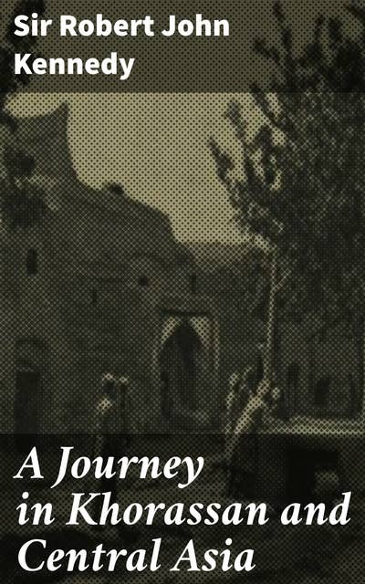 A Journey in Khorassan and Central Asia: Exploring Exotic Lands: A Victorian Era Traveler's Journey through Khorassan and Central Asia