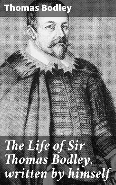 The Life of Sir Thomas Bodley, written by himself: A Library Founder's Literary Journey Through Elizabethan England