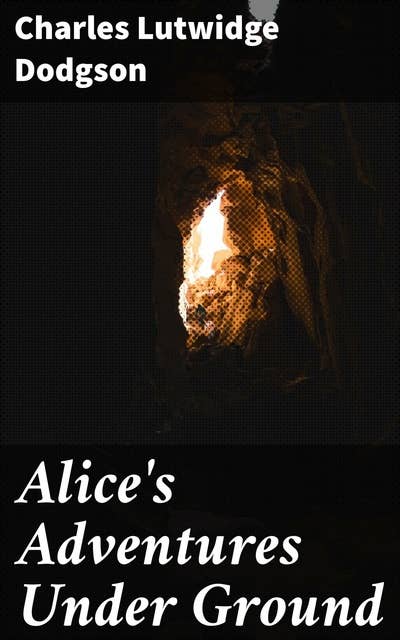 Alice's Adventures Under Ground: Journey into a Whimsical Wonderland: Unraveling Fantastical Adventures and Nonsensical Situations