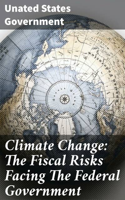 Climate Change: The Fiscal Risks Facing The Federal Government: Navigating Climate Risks in Government Finance and Policy