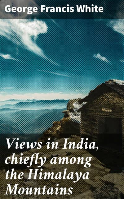 Views in India, chiefly among the Himalaya Mountains: Exploring the Majesty of the Himalayan Region: A Journey Through Colonial India