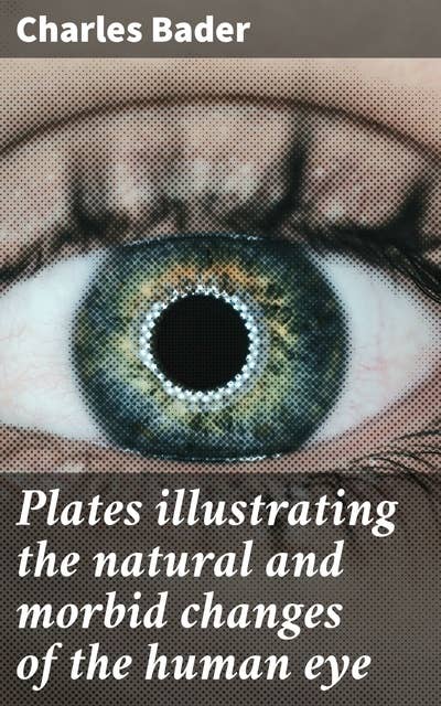 Plates illustrating the natural and morbid changes of the human eye: A Comprehensive Visual Guide to Ocular Pathology and Anatomy