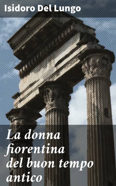 La donna fiorentina del buon tempo antico: Ritratti femminili nella Firenze rinascimentale: vita, educazione e relazioni nel buon tempo antico