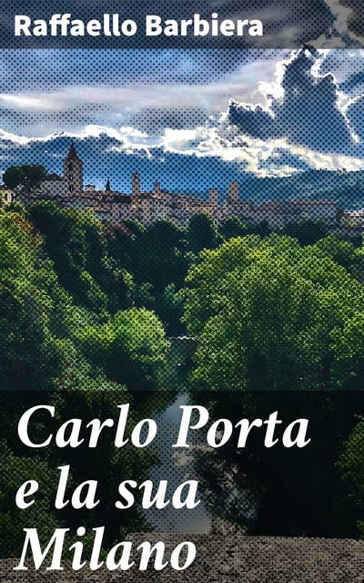 Carlo Porta e la sua Milano: Il ritratto di Carlo Porta nella Milano del XIX secolo