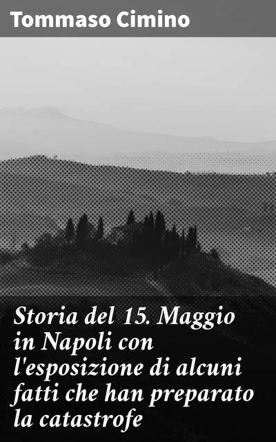 Storia del 15. Maggio in Napoli con l'esposizione di alcuni fatti che han preparato la catastrofe: Le cause nascoste di una tragedia storica a Napoli