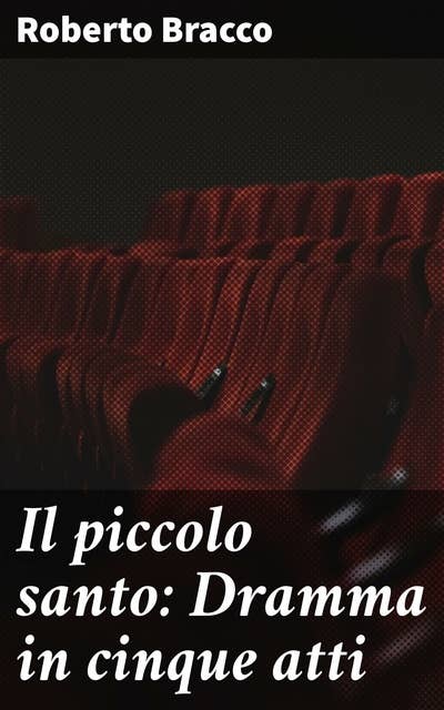 Il piccolo santo: Dramma in cinque atti: Profondità e poesia nel dramma teatrale di Roberto Bracco