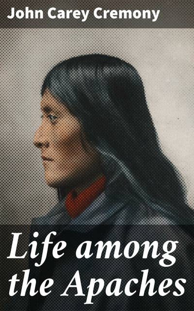 Life among the Apaches: Insights into Apache culture and frontier life from a former Indian Affairs agent