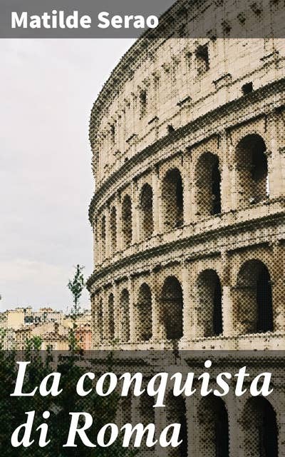 La conquista di Roma: Intrighi e passione nella Roma post-unitaria: scopri la storia di Vita De Amicis attraverso gli occhi di Matilde Serao