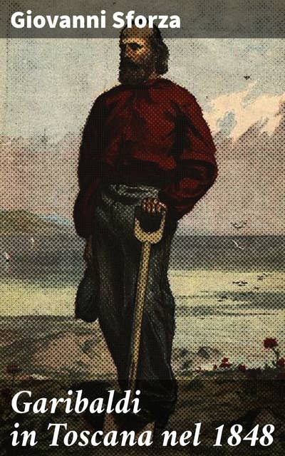 Garibaldi in Toscana nel 1848: Il coraggio di Garibaldi nell'unificare la Toscana del 1848