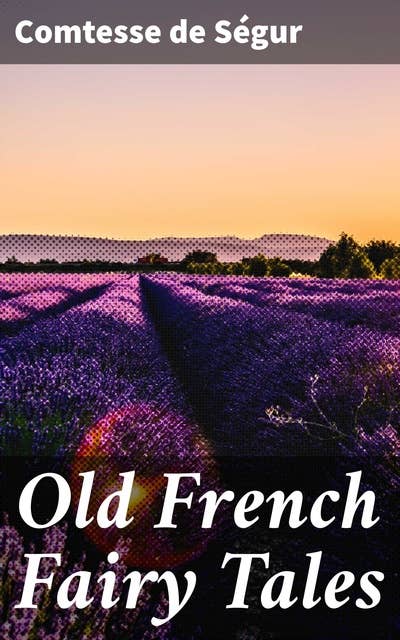 Old French Fairy Tales: Enchanting Tales from French Folklore: A Timeless Collection of Magical Stories for Children and Adults