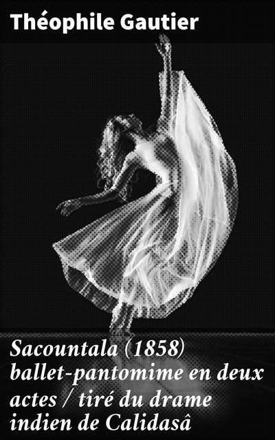Sacountala (1858) ballet-pantomime en deux actes / tiré du drame indien de Calidasâ: Danse et poésie à l'époque romantique : l'Inde mystérieuse de Théophile Gautier