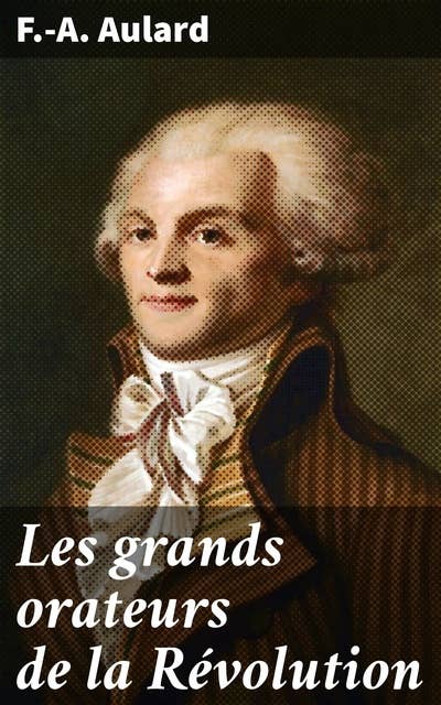 Les grands orateurs de la Révolution: Mirabeau, Vergniaud, Danton, Robespierre