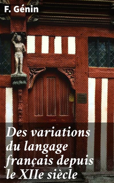Des variations du langage français depuis le XIIe siècle: Recherche des principes qui devraient régler l'orthographe et la prononciation
