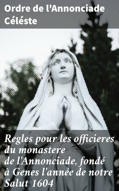 Regles pour les officieres du monastere de l'Annonciade, fondé à Genes l'année de notre Salut 1604: Vie monastique et spiritualité des officières de l'Annonciade Céléste à Genes