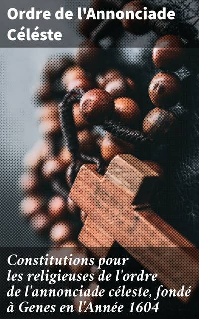 Constitutions pour les religieuses de l'ordre de l'annonciade céleste, fondé à Genes en l'Année 1604: Vie monastique et dévotion religieuse au 17ème siècle