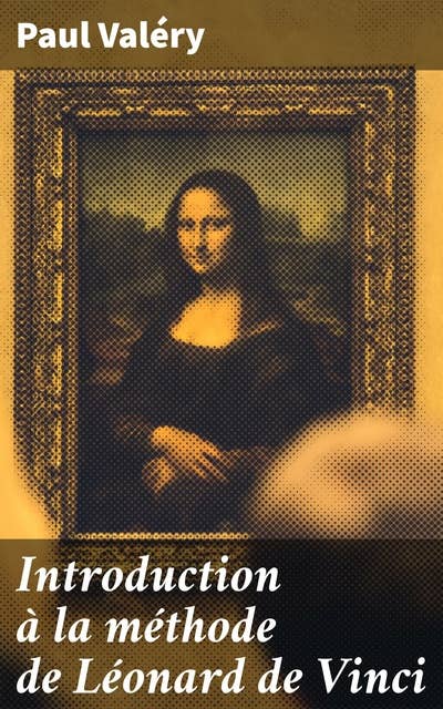 Introduction à la méthode de Léonard de Vinci: Exploration de la vision artistique et scientifique de Léonard de Vinci par Paul Valéry