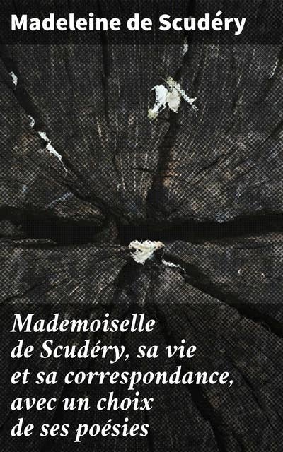 Mademoiselle de Scudéry, sa vie et sa correspondance, avec un choix de ses poésies: Vie passionnante et poésies envoûtantes d'une icône de la littérature française