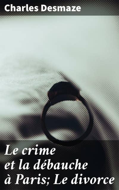 Le crime et la débauche à Paris; Le divorce: Les sombres réalités de la débauche et du crime à Paris au XIXe siècle