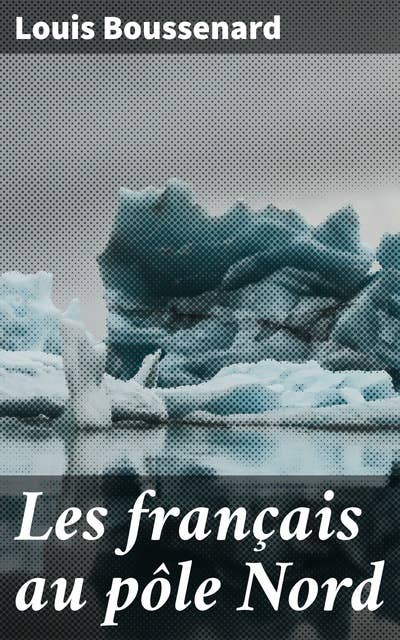 Les français au pôle Nord: Explorations polaires françaises au cSur du pôle Nord : aventures et découvertes captivantes