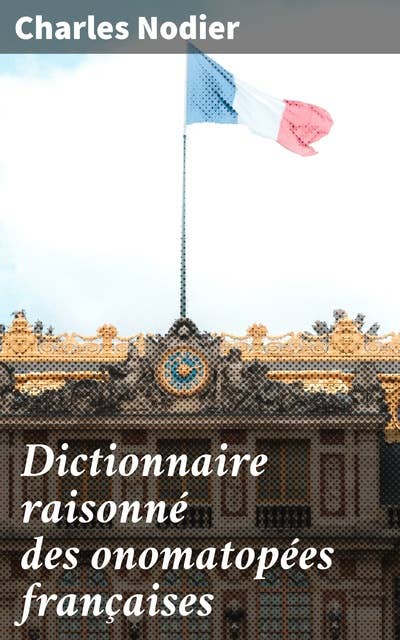 Dictionnaire raisonné des onomatopées françaises: Exploration poétique et linguistique des mots qui imitent les sons en français