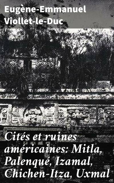 Cités et ruines américaines: Mitla, Palenqué, Izamal, Chichen-Itza, Uxmal: Exploration des joyaux architecturaux amérindiens et de leur héritage culturel à travers les siècles
