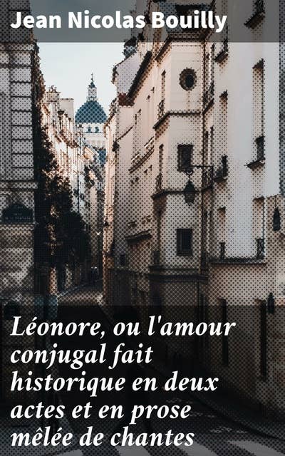 Léonore, ou l'amour conjugal fait historique en deux actes et en prose mêlée de chantes: Un drame romantique emblématique du théâtre français du 18ème siècle