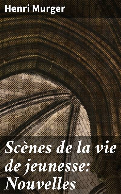Scènes de la vie de jeunesse: Nouvelles: Exploration de la vie bohème parisienne au XIXe siècle à travers des récits réalistes et captivants