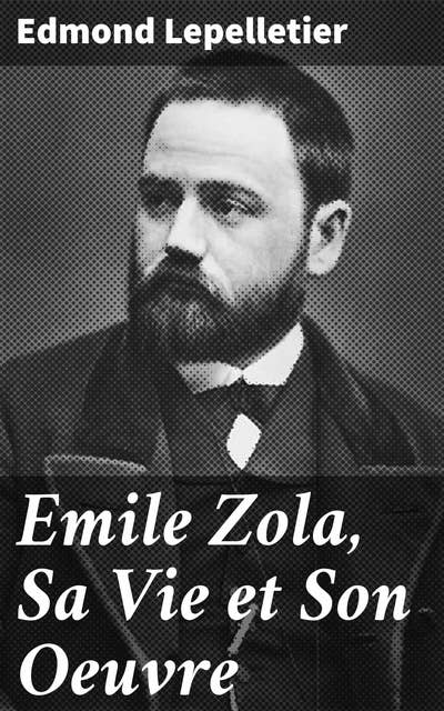 Emile Zola, Sa Vie et Son Oeuvre: Exploration du réalisme et naturalisme dans la littérature française du XIXe siècle avec Edmond Lepelletier