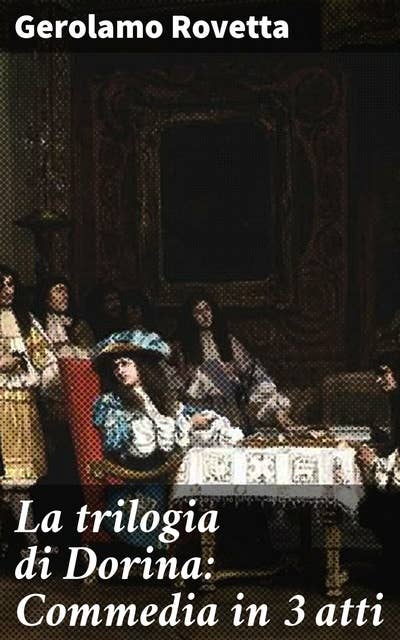 La trilogia di Dorina: Commedia in 3 atti: Intrighi e umorismo nella commedia teatrale italiana del XVIII secolo