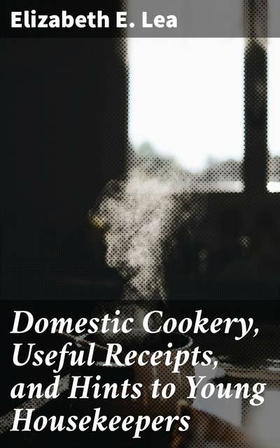 Domestic Cookery, Useful Receipts, and Hints to Young Housekeepers: Timeless culinary wisdom for modern homemakers