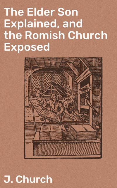 The Elder Son Explained, and the Romish Church Exposed: Unraveling the Romish Church's Theology and the Tale of the Elder Son
