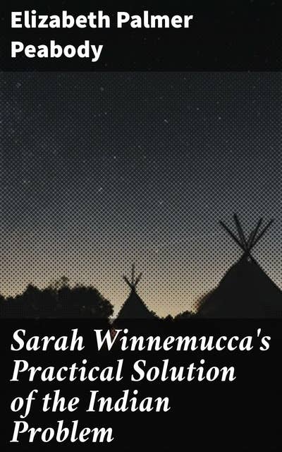 Sarah Winnemucca's Practical Solution of the Indian Problem: A Letter to Dr. Lyman Abbot of the "Christian Union"