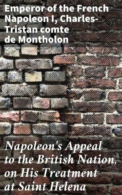 Napoleon's Appeal to the British Nation, on His Treatment at Saint Helena: Reflections on Exile, Power, and Political Upheaval in Napoleonic Memoirs