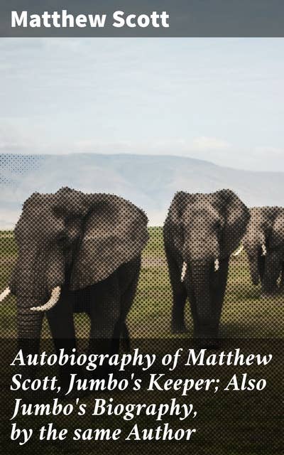 Autobiography of Matthew Scott, Jumbo's Keeper; Also Jumbo's Biography, by the same Author: An Intimate Look at Human-Animal Connections