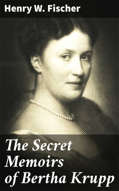 The Secret Memoirs of Bertha Krupp: From the Papers and Diaries of Chief Gouvernante Baroness D'Alteville