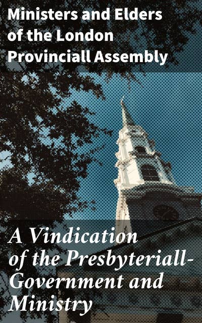 A Vindication of the Presbyteriall-Government and Ministry: A Detailed Examination of Presbyterial Church Government