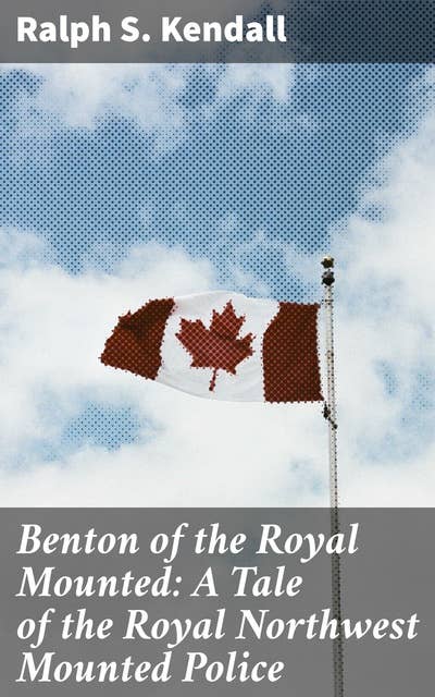 Benton of the Royal Mounted: A Tale of the Royal Northwest Mounted Police: An Action-Packed Tale of Wilderness Adventures and Law Enforcement Challenges