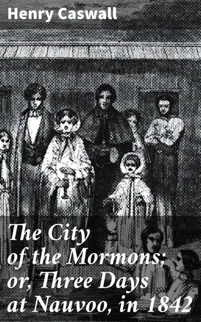 The City of the Mormons; or, Three Days at Nauvoo, in 1842: Unveiling Nauvoo: A Journey Through Mormon Life in 1842