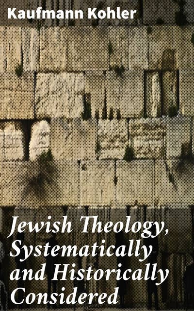 Jewish Theology, Systematically and Historically Considered: Exploring Jewish Theology: A Historical Analysis