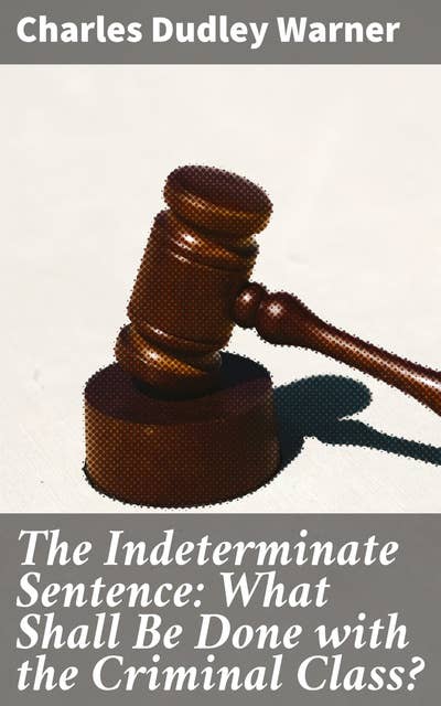 The Indeterminate Sentence: What Shall Be Done with the Criminal Class?