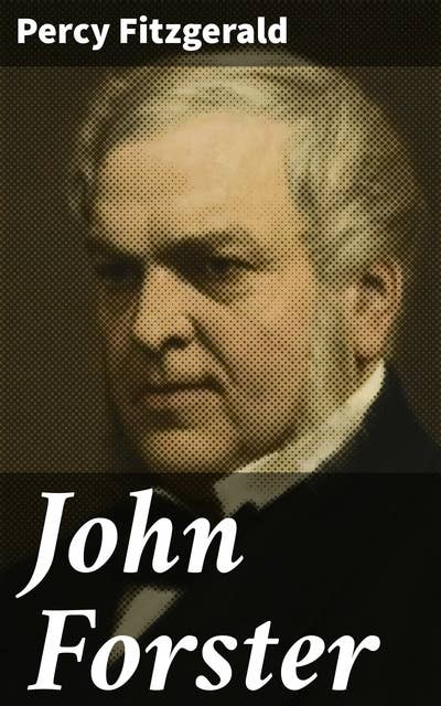 John Forster: By One of His Friends