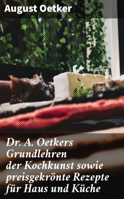 Dr A. Oetkers Grundlehren der Kochkunst sowie preisgekrönte Rezepte für Haus und Küche: Meisterliche Kochkunst und preisgekrönte Gerichte enthüllt