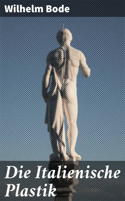Die Italienische Plastik: Meisterwerke und Meister: Ein kunsthistorischer Blick auf die italienische Skulptur von der Antike bis zur Renaissance