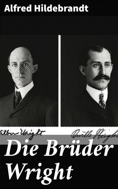 Die Brüder Wright: Eine Studie ueber die Entwicklung der Flugmaschine von Lilienthal bis Wright