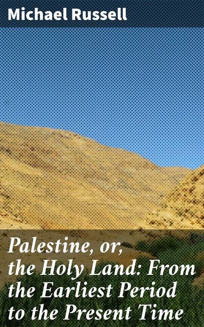 Palestine, or, the Holy Land: From the Earliest Period to the Present Time