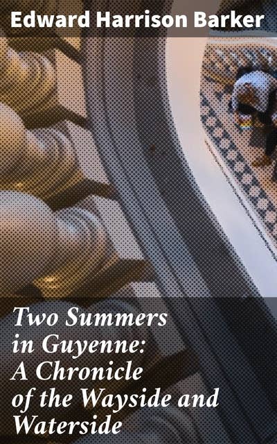 Two Summers in Guyenne: A Chronicle of the Wayside and Waterside: Journey through Guyenne: A Tapestry of French Landscapes and Reflections